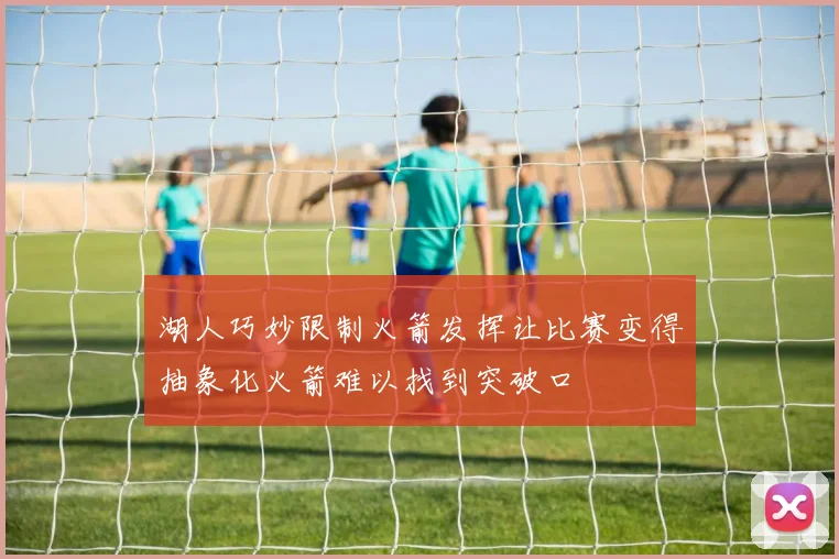湖人巧妙限制火箭发挥让比赛变得抽象化火箭难以找到突破口
