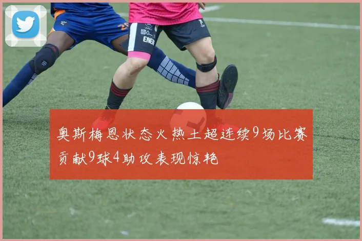奥斯梅恩状态火热土超连续9场比赛贡献9球4助攻表现惊艳