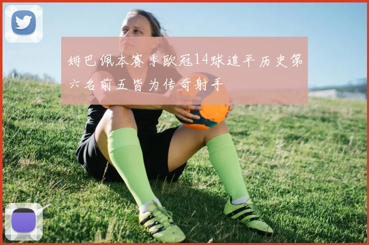 姆巴佩本赛季欧冠14球追平历史第六名前五皆为传奇射手