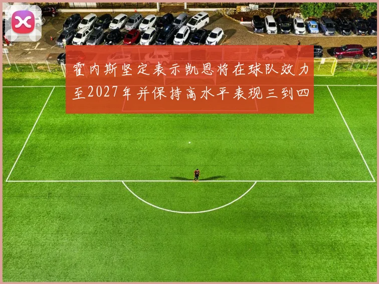 霍内斯坚定表示凯恩将在球队效力至2027年并保持高水平表现三到四年