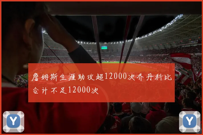 詹姆斯生涯助攻超12000次乔丹科比合计不足12000次