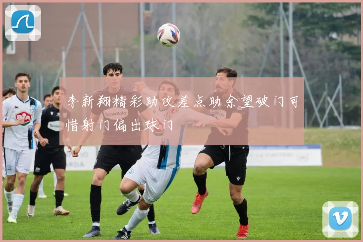 李新翔精彩助攻差点助余望破门可惜射门偏出球门