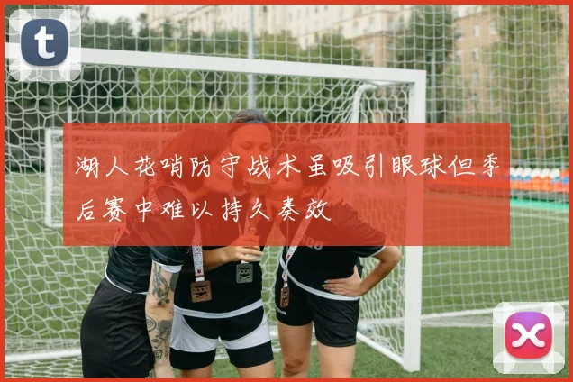 湖人花哨防守战术虽吸引眼球但季后赛中难以持久奏效