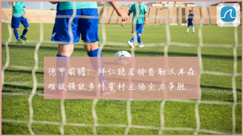 德甲前瞻：拜仁稳居榜首勒沃库森难敌强敌多特霍村主场全力争胜