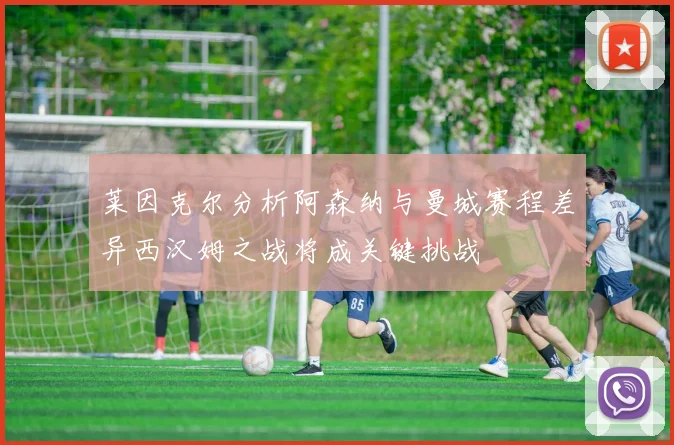 莱因克尔分析阿森纳与曼城赛程差异西汉姆之战将成关键挑战