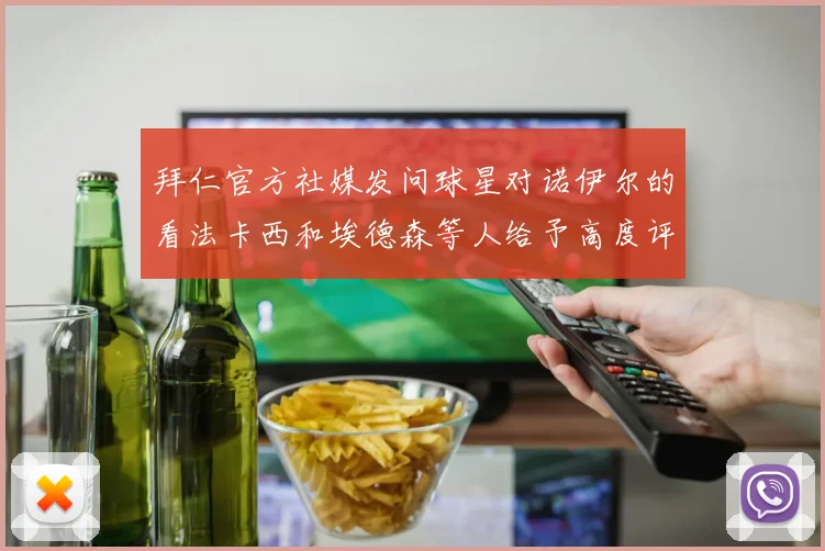 拜仁官方社媒发问球星对诺伊尔的看法卡西和埃德森等人给予高度评价