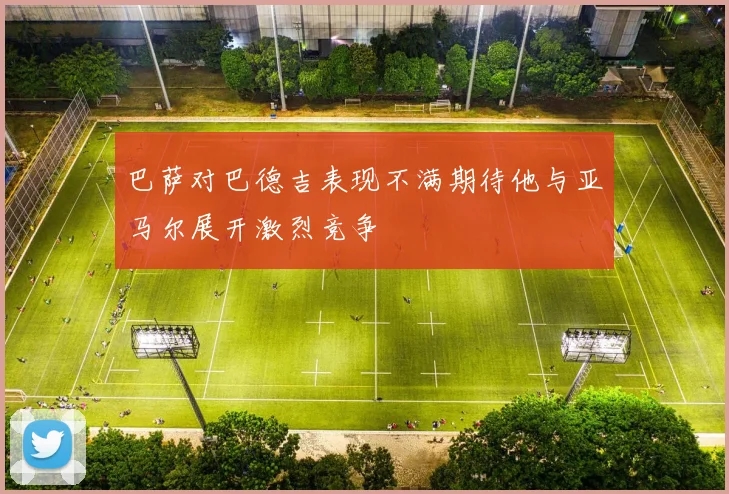 巴萨对巴德吉表现不满期待他与亚马尔展开激烈竞争