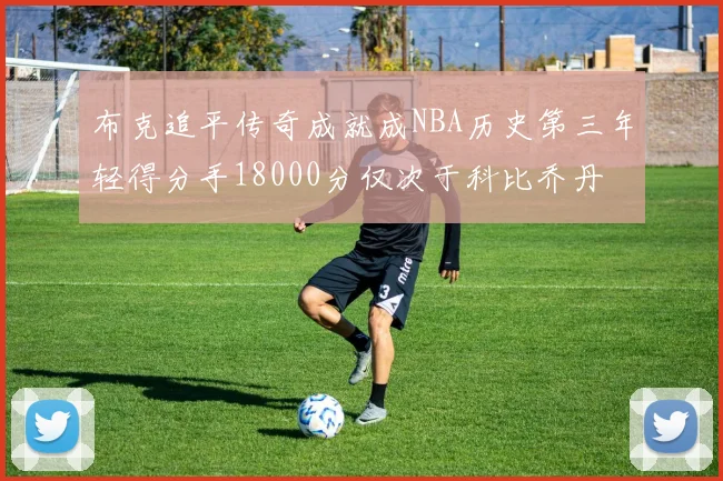 布克追平传奇成就成NBA历史第三年轻得分手18000分仅次于科比乔丹