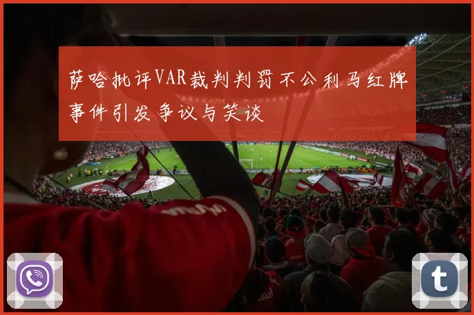 萨哈批评VAR裁判判罚不公利马红牌事件引发争议与笑谈