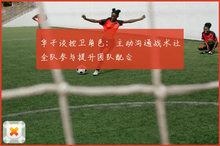 华子谈控卫角色：主动沟通战术让全队参与提升团队配合