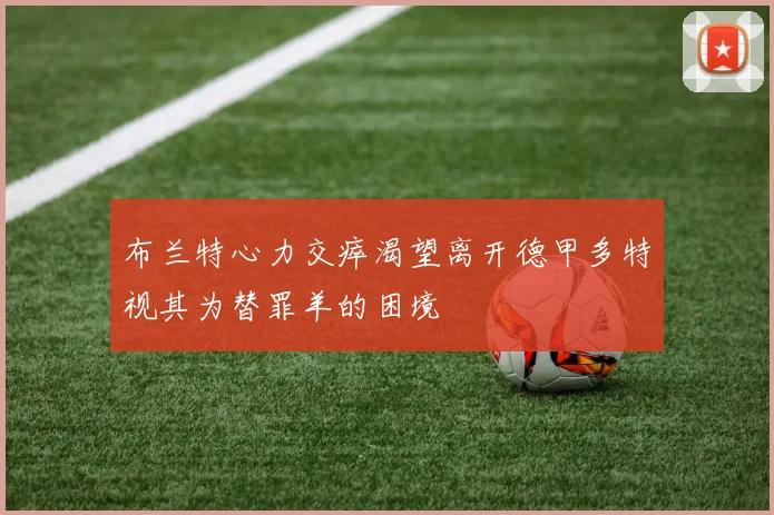 布兰特心力交瘁渴望离开德甲多特视其为替罪羊的困境