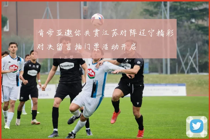 肯帝亚邀你共赏江苏对阵辽宁精彩对决留言抽门票活动开启