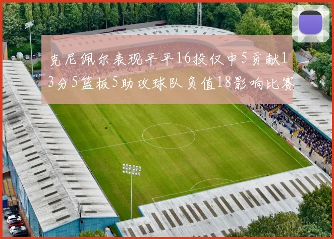 克尼佩尔表现平平16投仅中5贡献13分5篮板5助攻球队负值18影响比赛走势