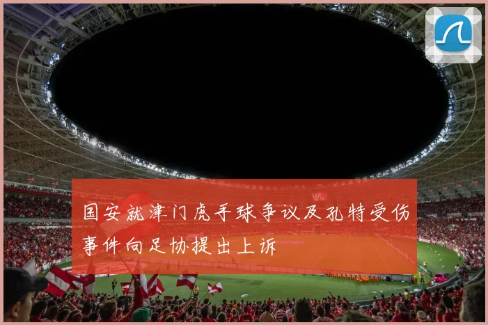 国安就津门虎手球争议及孔特受伤事件向足协提出上诉