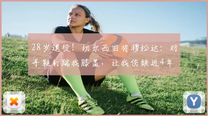 28岁退役！切尔西旧将穆松达：对手鞋钉踹我膝盖，让我伤缺近4年
