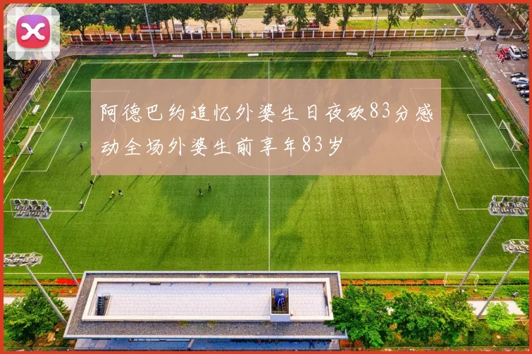 阿德巴约追忆外婆生日夜砍83分感动全场外婆生前享年83岁
