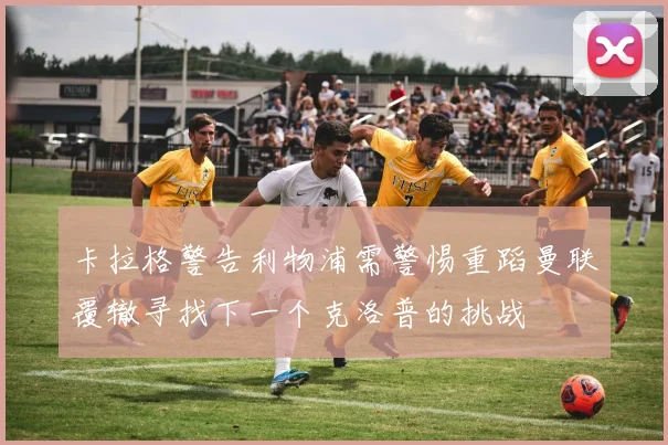 卡拉格警告利物浦需警惕重蹈曼联覆辙寻找下一个克洛普的挑战