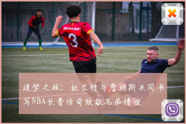 追梦之旅：杜兰特与詹姆斯共同书写NBA长青传奇致敬兄弟情谊
