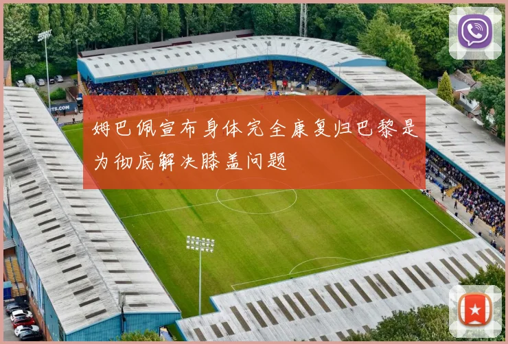 姆巴佩宣布身体完全康复归巴黎是为彻底解决膝盖问题