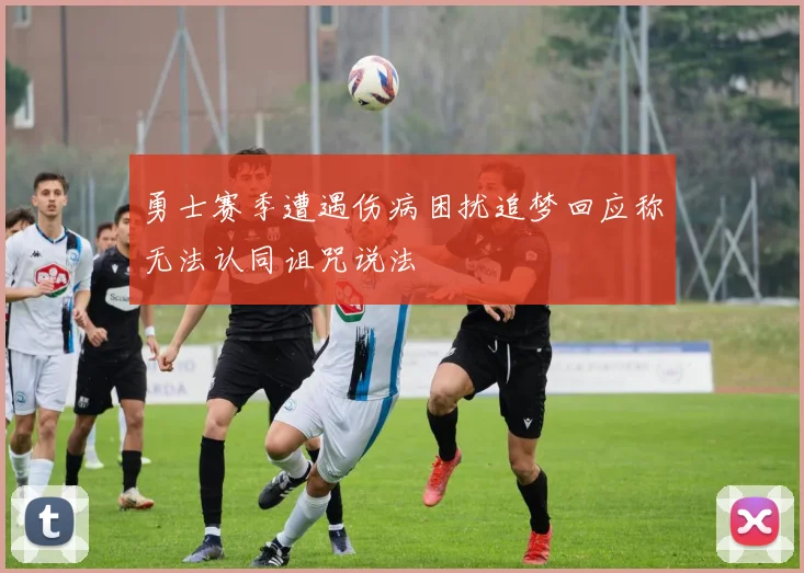 勇士赛季遭遇伤病困扰追梦回应称无法认同诅咒说法